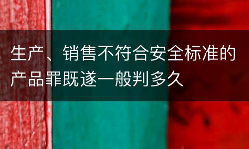 生产、销售不符合安全标准的产品罪既遂一般判多久