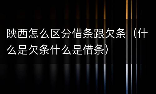 陕西怎么区分借条跟欠条（什么是欠条什么是借条）