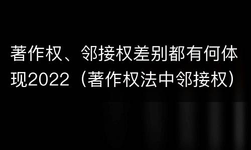 著作权、邻接权差别都有何体现2022(著作权法中邻接权)