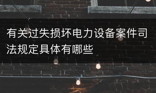 有关过失损坏电力设备案件司法规定具体有哪些