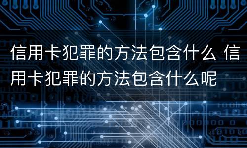 信用卡犯罪的方法包含什么 信用卡犯罪的方法包含什么呢