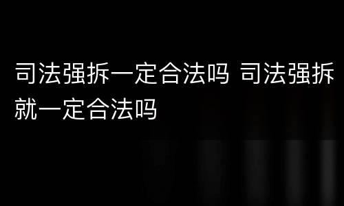 司法强拆一定合法吗 司法强拆就一定合法吗