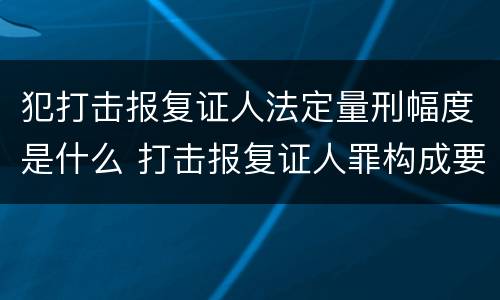 犯打击报复证人法定量刑幅度是什么 打击报复证人罪构成要件