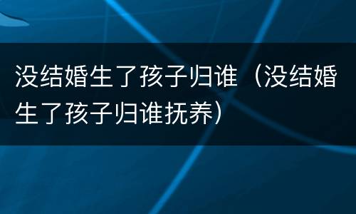 没结婚生了孩子归谁（没结婚生了孩子归谁抚养）