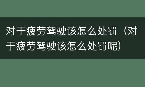 对于疲劳驾驶该怎么处罚（对于疲劳驾驶该怎么处罚呢）