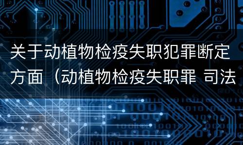 关于动植物检疫失职犯罪断定方面（动植物检疫失职罪 司法解释）