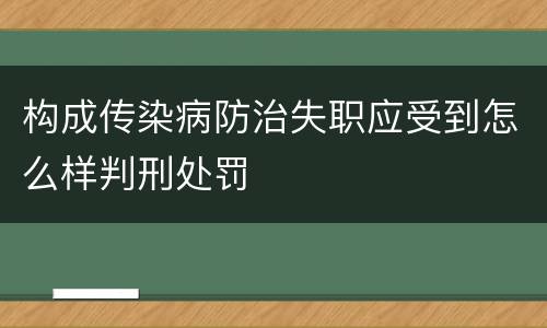 构成传染病防治失职应受到怎么样判刑处罚