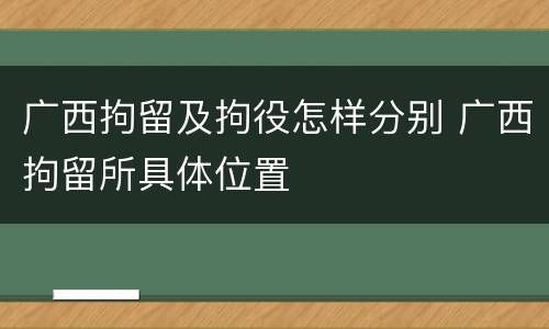 广西拘留及拘役怎样分别 广西拘留所具体位置