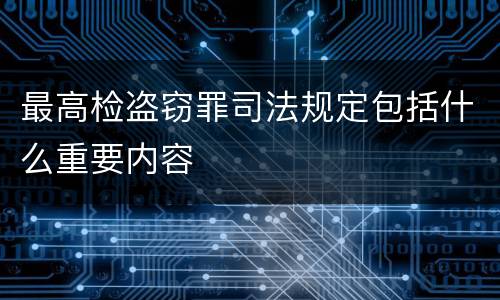 最高检盗窃罪司法规定包括什么重要内容