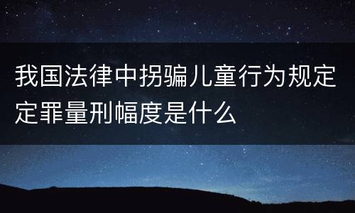 我国法律中拐骗儿童行为规定定罪量刑幅度是什么