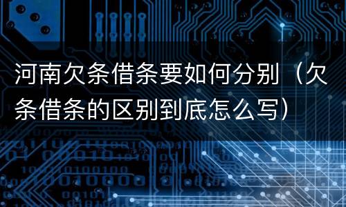 河南欠条借条要如何分别（欠条借条的区别到底怎么写）