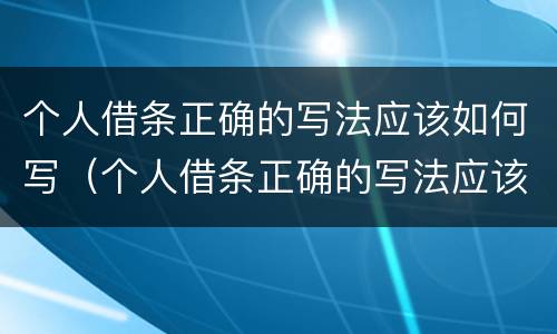 个人借条正确的写法应该如何写（个人借条正确的写法应该如何写才正确）