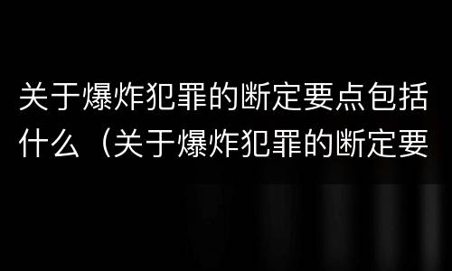 关于爆炸犯罪的断定要点包括什么（关于爆炸犯罪的断定要点包括什么）