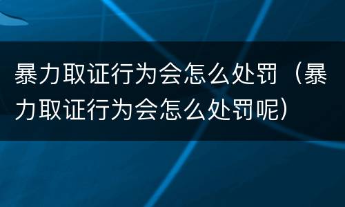 暴力取证行为会怎么处罚（暴力取证行为会怎么处罚呢）