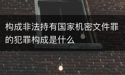 构成非法持有国家机密文件罪的犯罪构成是什么
