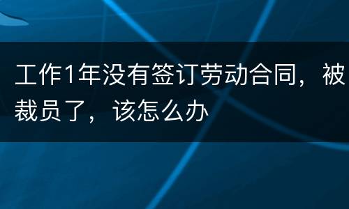 工作1年没有签订劳动合同，被裁员了，该怎么办
