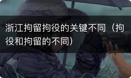 浙江拘留拘役的关键不同（拘役和拘留的不同）