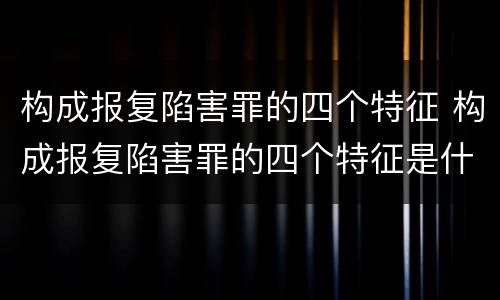 构成报复陷害罪的四个特征 构成报复陷害罪的四个特征是什么