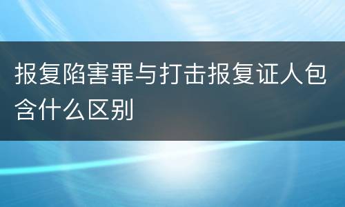 报复陷害罪与打击报复证人包含什么区别