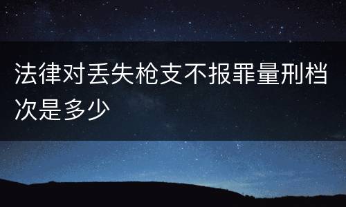 法律对丢失枪支不报罪量刑档次是多少