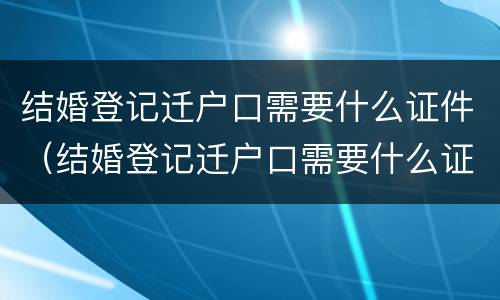 结婚登记迁户口需要什么证件（结婚登记迁户口需要什么证件和手续）