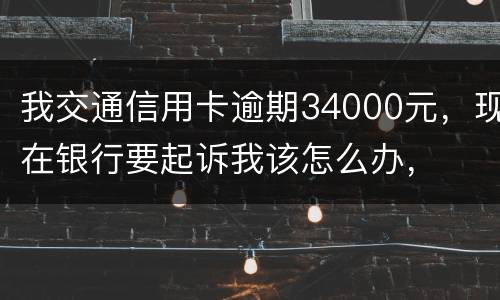 我交通信用卡逾期34000元，现在银行要起诉我该怎么办，