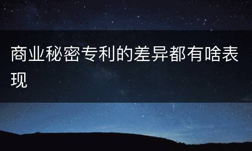 商业秘密专利的差异都有啥表现