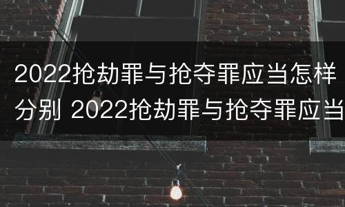 2022抢劫罪与抢夺罪应当怎样分别 2022抢劫罪与抢夺罪应当怎样分别辩护
