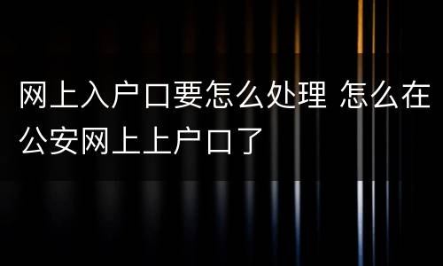 网上入户口要怎么处理 怎么在公安网上上户口了