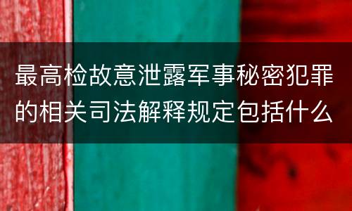 最高检故意泄露军事秘密犯罪的相关司法解释规定包括什么主要内容