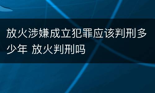 放火涉嫌成立犯罪应该判刑多少年 放火判刑吗