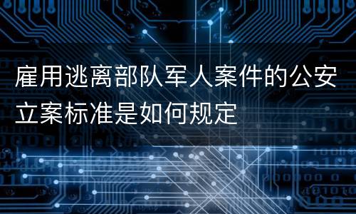 雇用逃离部队军人案件的公安立案标准是如何规定