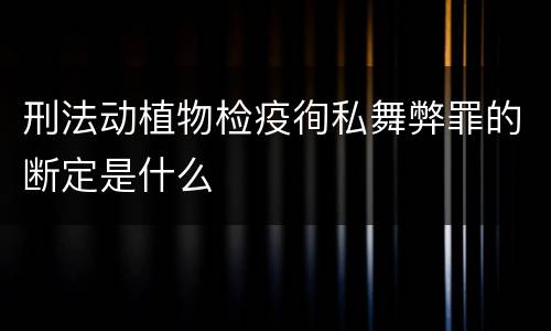 刑法动植物检疫徇私舞弊罪的断定是什么
