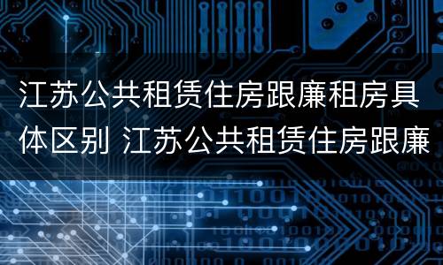 江苏公共租赁住房跟廉租房具体区别 江苏公共租赁住房跟廉租房具体区别是什么