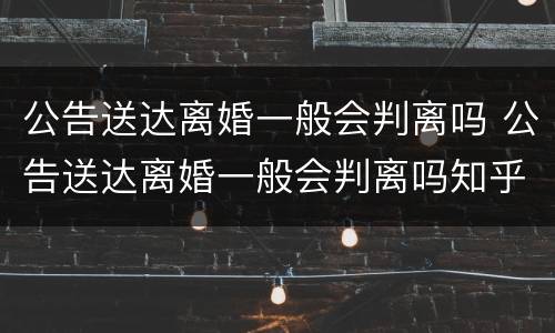 公告送达离婚一般会判离吗 公告送达离婚一般会判离吗知乎