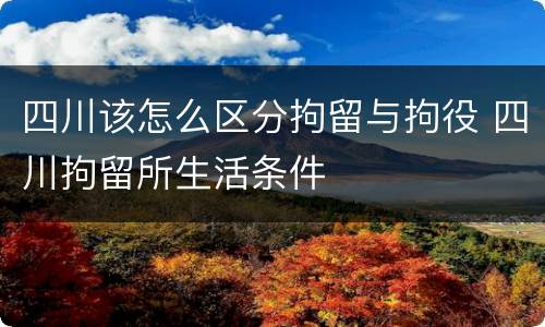 四川该怎么区分拘留与拘役 四川拘留所生活条件