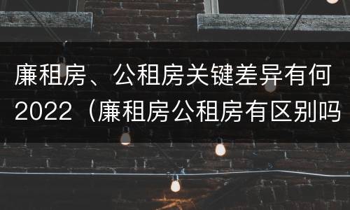 廉租房、公租房关键差异有何2022（廉租房公租房有区别吗）