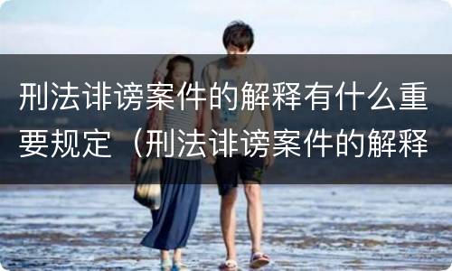 刑法诽谤案件的解释有什么重要规定（刑法诽谤案件的解释有什么重要规定吗）