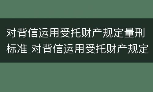 对背信运用受托财产规定量刑标准 对背信运用受托财产规定量刑标准是多少