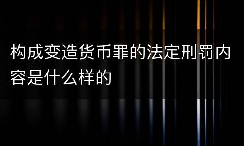 构成变造货币罪的法定刑罚内容是什么样的