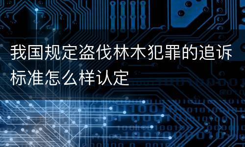 我国规定盗伐林木犯罪的追诉标准怎么样认定