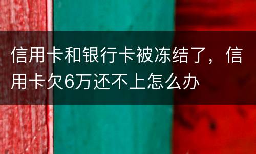 信用卡和银行卡被冻结了，信用卡欠6万还不上怎么办