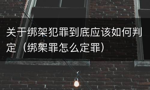 关于绑架犯罪到底应该如何判定（绑架罪怎么定罪）