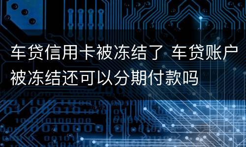 车贷信用卡被冻结了 车贷账户被冻结还可以分期付款吗