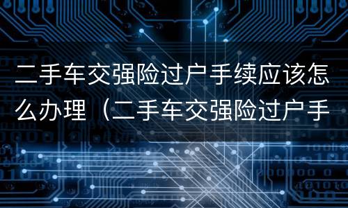 二手车交强险过户手续应该怎么办理（二手车交强险过户手续应该怎么办理呢）