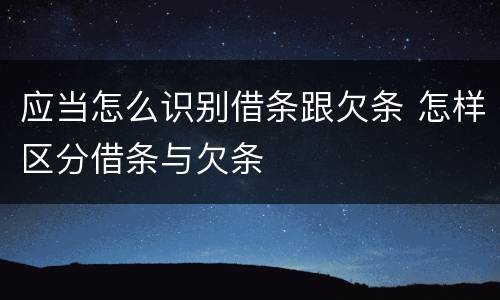 应当怎么识别借条跟欠条 怎样区分借条与欠条