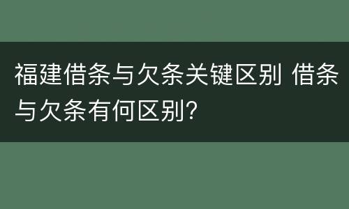 福建借条与欠条关键区别 借条与欠条有何区别?