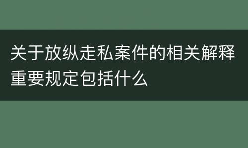 关于放纵走私案件的相关解释重要规定包括什么