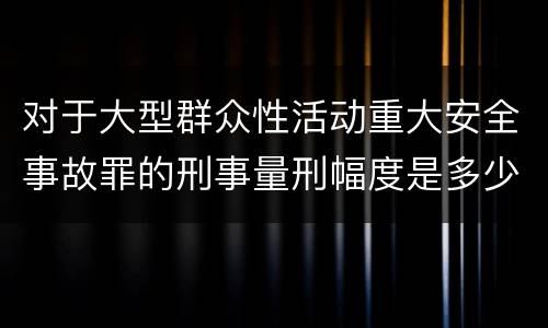 对于大型群众性活动重大安全事故罪的刑事量刑幅度是多少