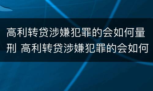 高利转贷涉嫌犯罪的会如何量刑 高利转贷涉嫌犯罪的会如何量刑呢